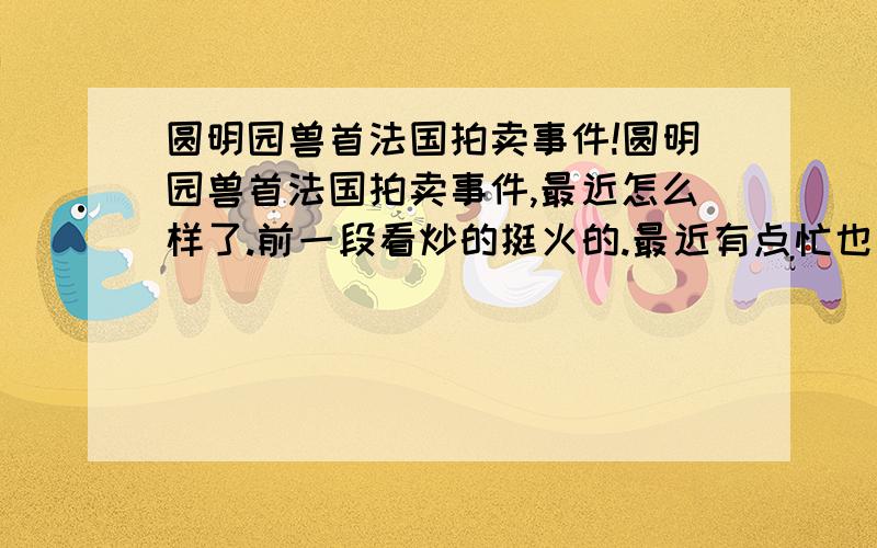 圆明园兽首法国拍卖事件!圆明园兽首法国拍卖事件,最近怎么样了.前一段看炒的挺火的.最近有点忙也忘了关注了.我想知道东西现在卖出去了吗?谁买了?还是没有卖呢