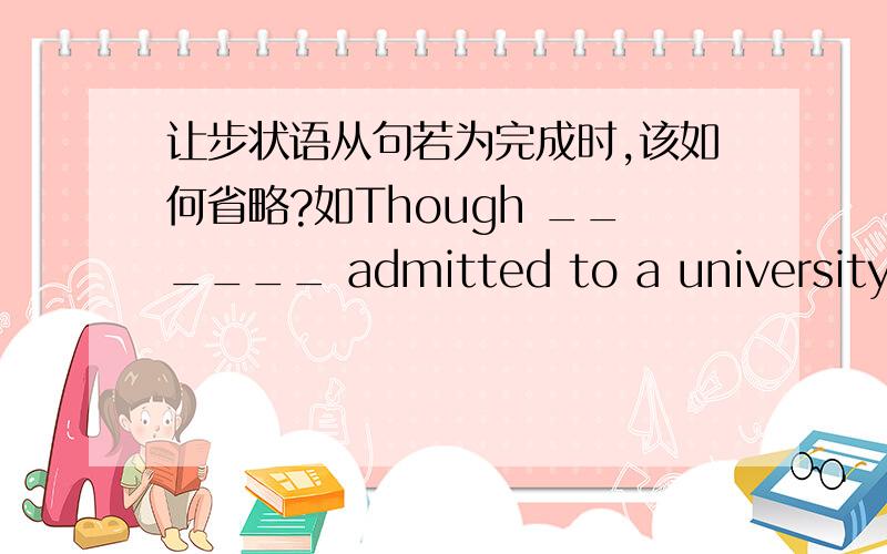 让步状语从句若为完成时,该如何省略?如Though ______ admitted to a university,he decided to get a job.是填having been还是不填?