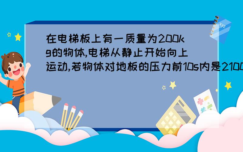 在电梯板上有一质量为200kg的物体,电梯从静止开始向上运动,若物体对地板的压力前10s内是2100N,第11,12s内是1900N,则12s内电梯上升的高度为?