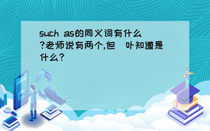 such as的同义词有什么?老师说有两个,但皒卟知道是什么?