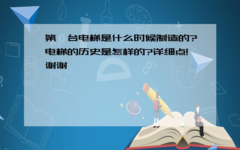 第一台电梯是什么时候制造的?电梯的历史是怎样的?详细点!谢谢