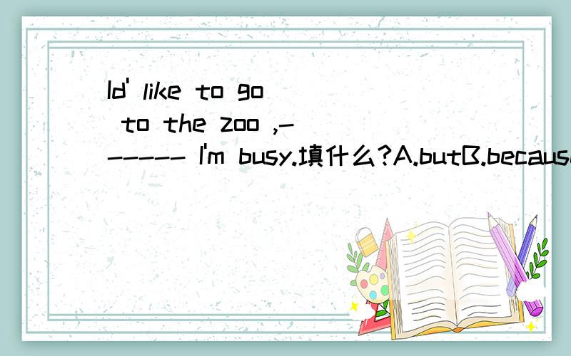 Id' like to go to the zoo ,------ I'm busy.填什么?A.butB.becauseC.soD.and顺便帮我翻译一下哈~