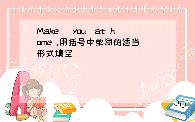 Make (you)at home .用括号中单词的适当形式填空