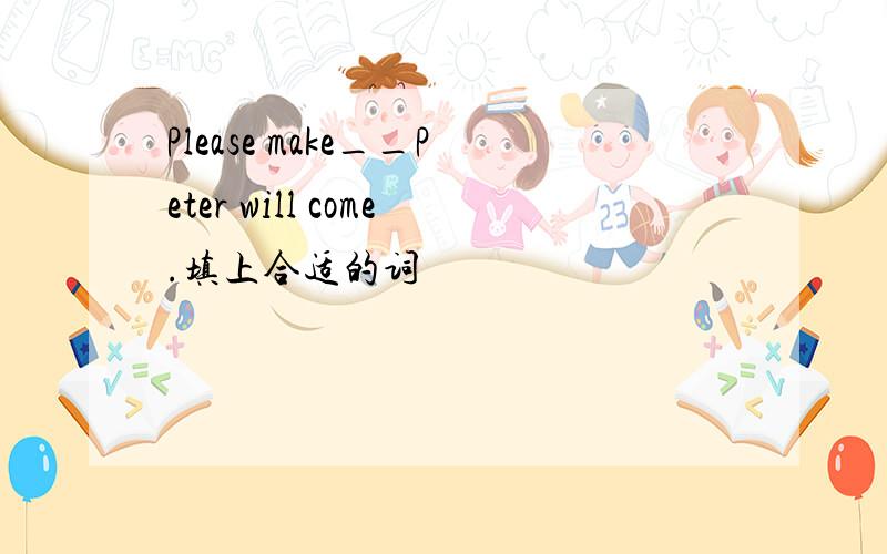 Please make__Peter will come.填上合适的词