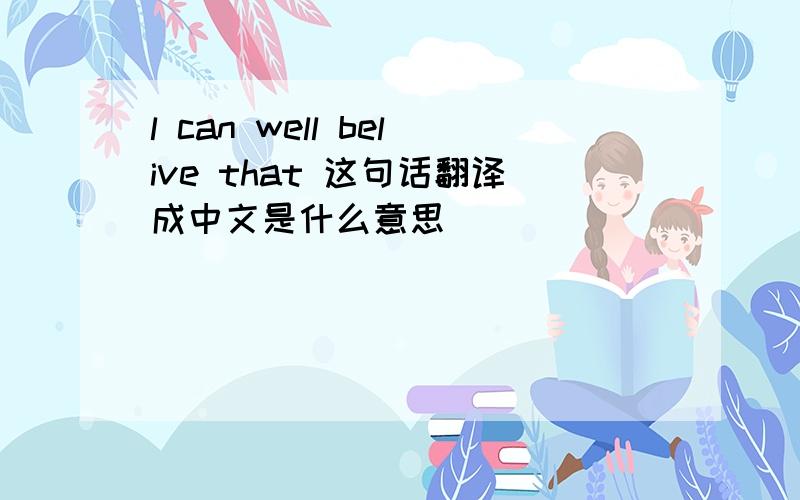 l can well belive that 这句话翻译成中文是什么意思