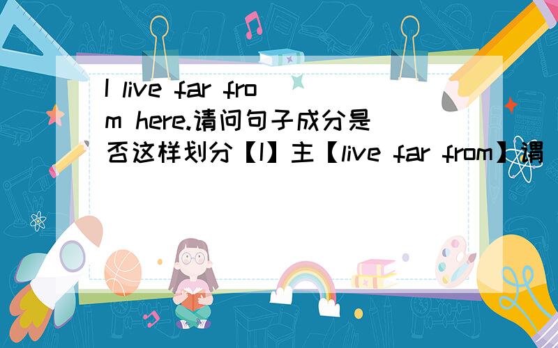 I live far from here.请问句子成分是否这样划分【I】主【live far from】谓 【here】宾.其中here为名词作宾语.【I】主【live】谓 【far from here】状.