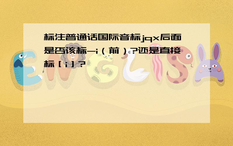 标注普通话国际音标jqx后面是否该标-i（前）?还是直接标［i］?