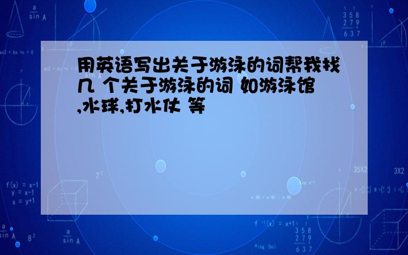 用英语写出关于游泳的词帮我找几 个关于游泳的词 如游泳馆,水球,打水仗 等