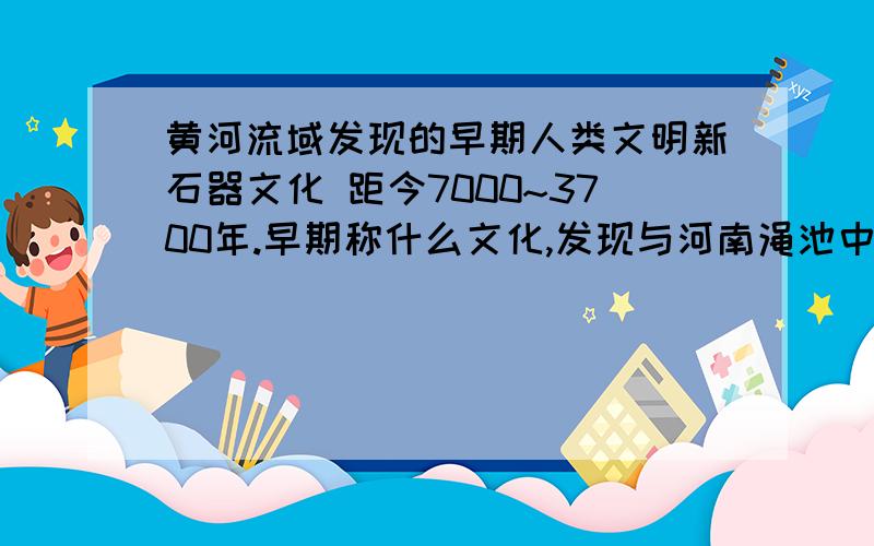 黄河流域发现的早期人类文明新石器文化 距今7000~3700年.早期称什么文化,发现与河南渑池中期称什么文化,发现于山东章丘龙山镇