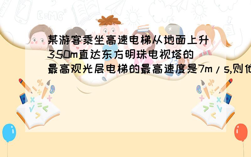 某游客乘坐高速电梯从地面上升350m直达东方明珠电视塔的最高观光层电梯的最高速度是7m/s,则他直达最高观光层的时间可能为