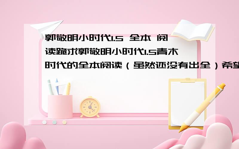 郭敬明小时代1.5 全本 阅读跪求郭敬明小时代1.5青木时代的全本阅读（虽然还没有出全）希望有同样喜欢小四的朋友们,把《最漫画》上已经连载的漫画提供给我呀··若答案非常满意,追加悬