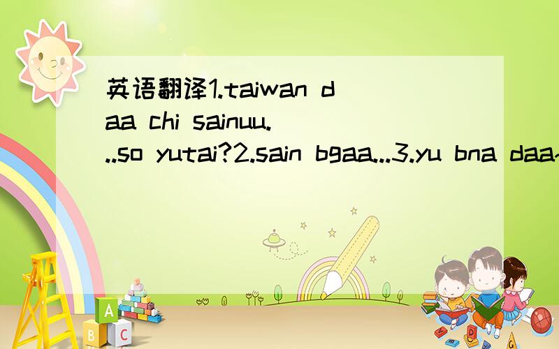 英语翻译1.taiwan daa chi sainuu...so yutai?2.sain bgaa...3.yu bna daa~4.baij l bna daa sain bizdee yu hiiged bna5.hi taivan saihandaa~chamar yu bna?amidral dajgui yu?6.amraa yu?zugeeree yasan?yu bolsiin?