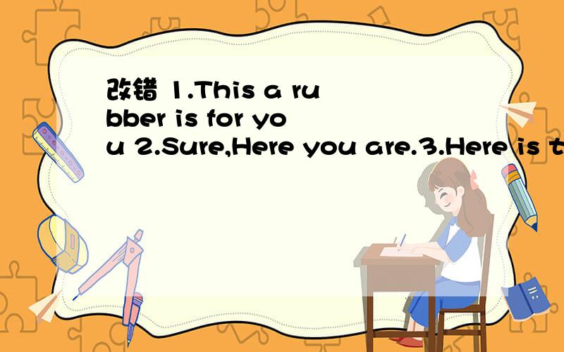 改错 1.This a rubber is for you 2.Sure,Here you are.3.Here is two books for you4.May I have a orange notebook?5 .The bookmark is four you