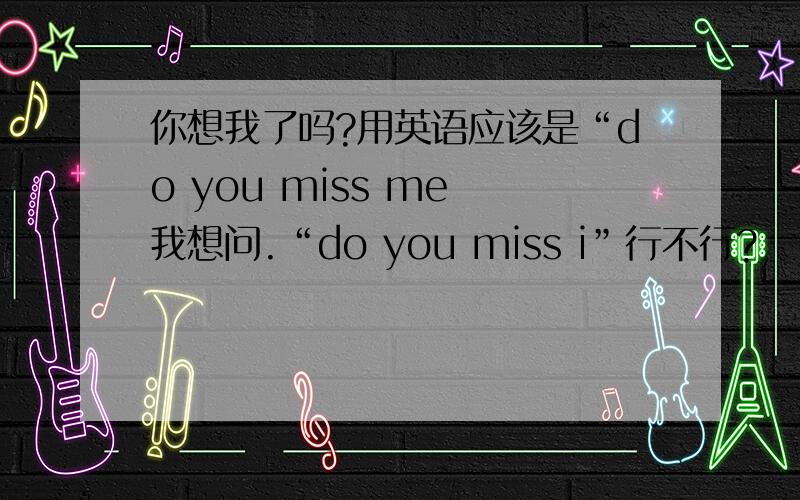 你想我了吗?用英语应该是“do you miss me 我想问.“do you miss i”行不行?