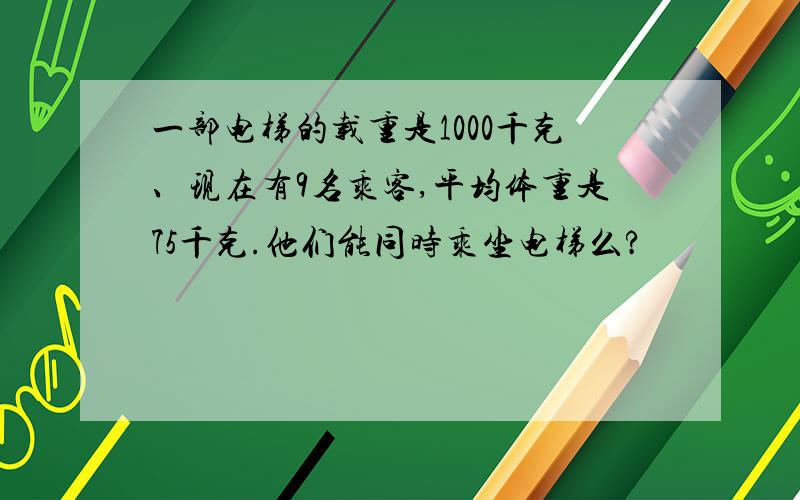 一部电梯的载重是1000千克、现在有9名乘客,平均体重是75千克.他们能同时乘坐电梯么?