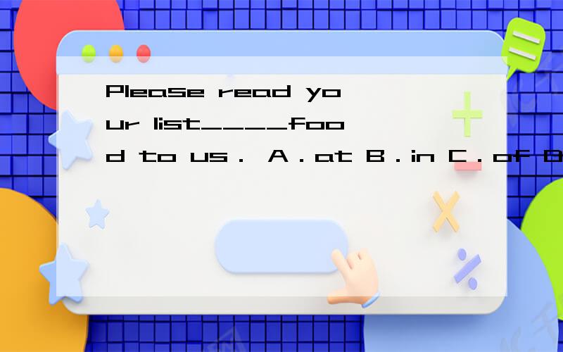 Please read your list____food to us． A．at B．in C．of D on