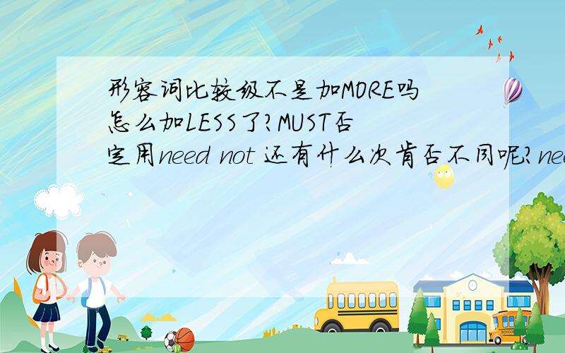 形容词比较级不是加MORE吗怎么加LESS了?MUST否定用need not 还有什么次肯否不同呢？need在这里是情态动词吧！