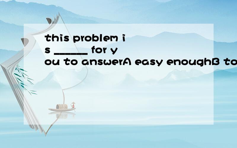 this problem is ______ for you to answerA easy enoughB too easyC enough easyD so easy