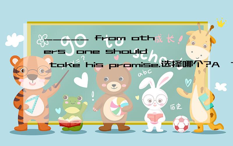 _____ from others,one should take his promise.选择哪个?A、To get confidence B、To getting confidence C、To get confidences D、Getting to the confidence选哪个,为什么呢?