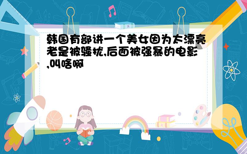 韩国有部讲一个美女因为太漂亮老是被骚扰,后面被强暴的电影,叫啥啊