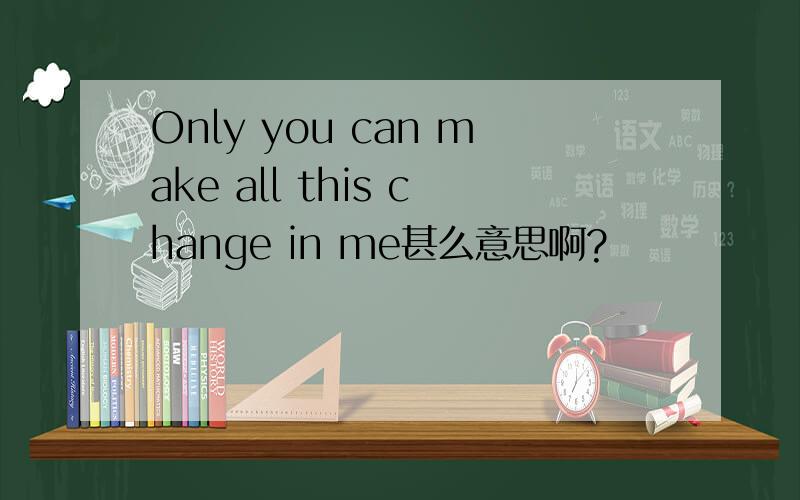 Only you can make all this change in me甚么意思啊?