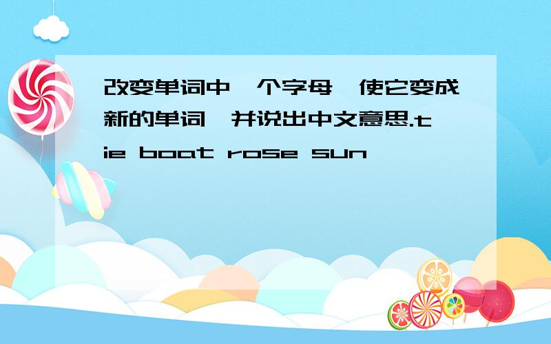 改变单词中一个字母,使它变成新的单词,并说出中文意思.tie boat rose sun