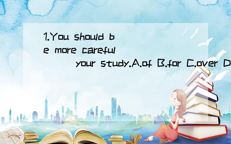 1.You should be more careful __ your study.A.of B.for C.over D.on