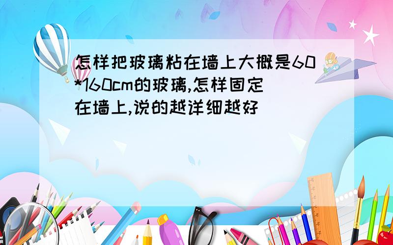 怎样把玻璃粘在墙上大概是60*160cm的玻璃,怎样固定在墙上,说的越详细越好