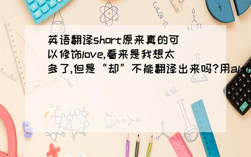 英语翻译short原来真的可以修饰love,看来是我想太多了,但是“却”不能翻译出来吗?用although不行吗?