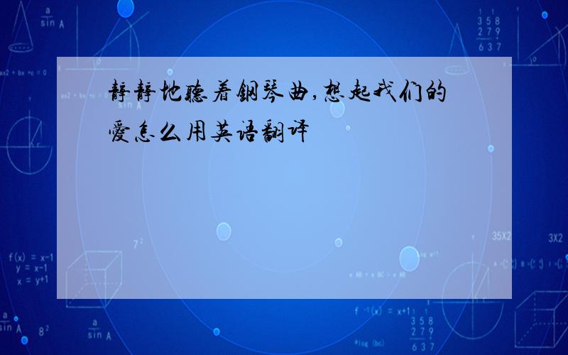 静静地听着钢琴曲,想起我们的爱怎么用英语翻译