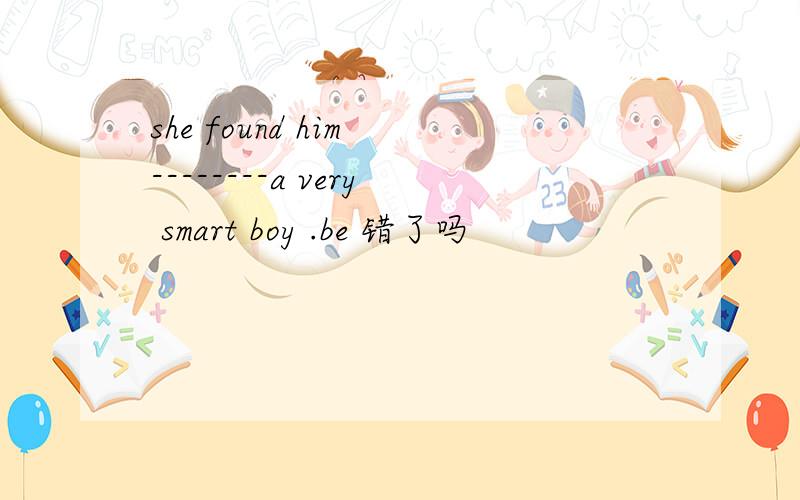 she found him --------a very smart boy .be 错了吗