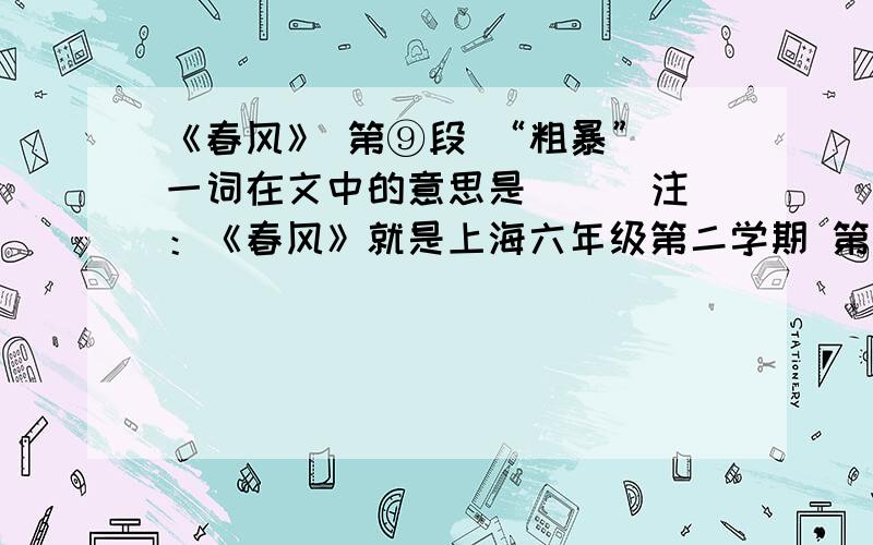 《春风》 第⑨段 “粗暴” 一词在文中的意思是（ ） 注：《春风》就是上海六年级第二学期 第二课考卷上是这么问的引文中第⑨段 “粗暴” 一词在文中的意思是：（ ）