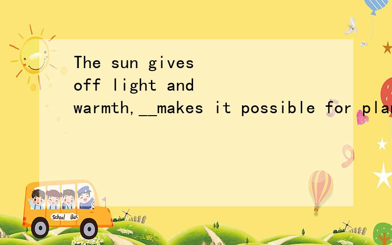 The sun gives off light and warmth,__makes it possible for plants to grow.A as B which