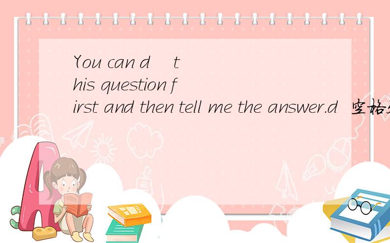 You can d    this question first and then tell me the answer.d  空格处填什么