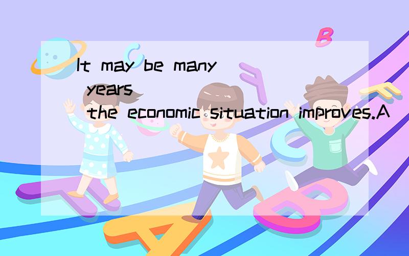 It may be many years _______ the economic situation improves.A) when B) that C) after D) beforeIt may be many years _______ the economic situation improves.A) when B) that C) after D) before这里为什么不能用when
