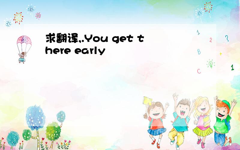 求翻译,.You get there early