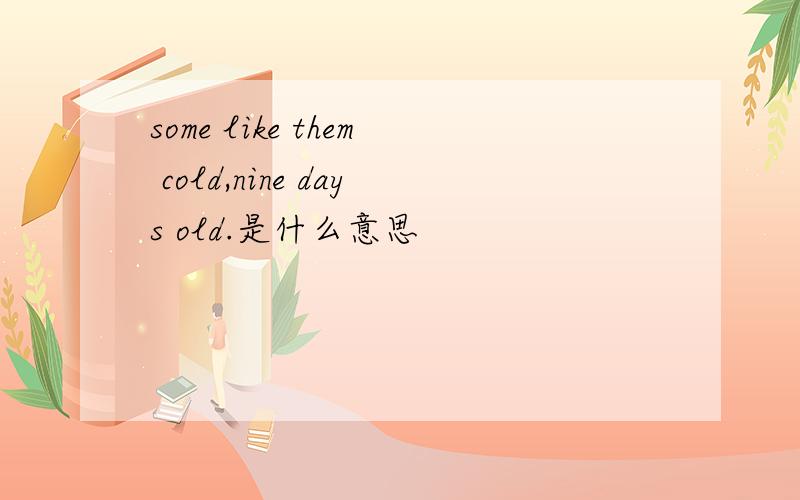 some like them cold,nine days old.是什么意思