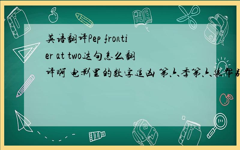 英语翻译Pep frontier at two这句怎么翻译啊 电影里的数字追凶 第六季第六集帮别人问的,能答就答吧