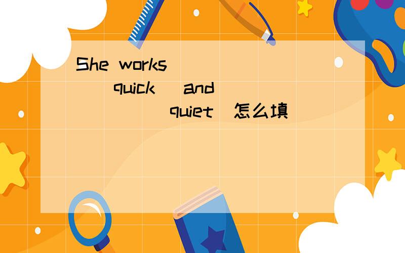 She works _____(quick) and _____(quiet)怎么填