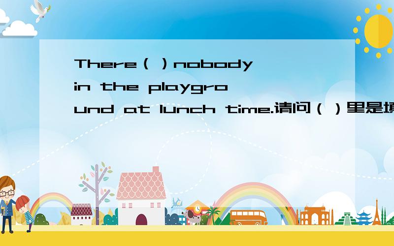 There（）nobody in the playground at lunch time.请问（）里是填was还是is呢?