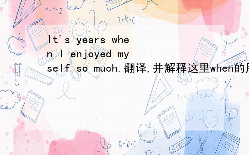 It's years when I enjoyed myself so much.翻译,并解释这里when的用法