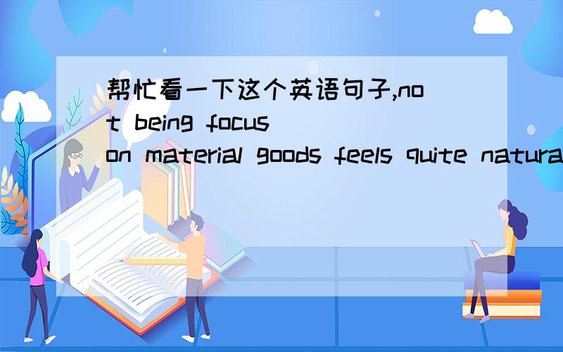 帮忙看一下这个英语句子,not being focus on material goods feels quite natural to me.为什么用being,被动?