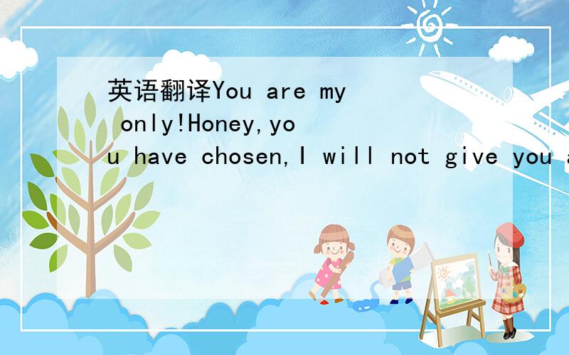 英语翻译You are my only!Honey,you have chosen,I will not give you and other people than to than to,and I own vision of self-confidence,you may not be the most beautiful,the best,but you are best suited to me,that the most important and this has b