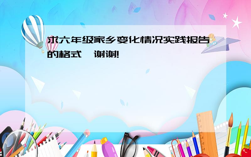 求六年级家乡变化情况实践报告的格式,谢谢!