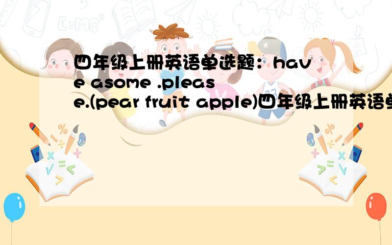 四年级上册英语单选题：have asome .please.(pear fruit apple)四年级上册英语单选题：have some —————,please.A.pear B.fruit C.apple选哪个答案,为什么?