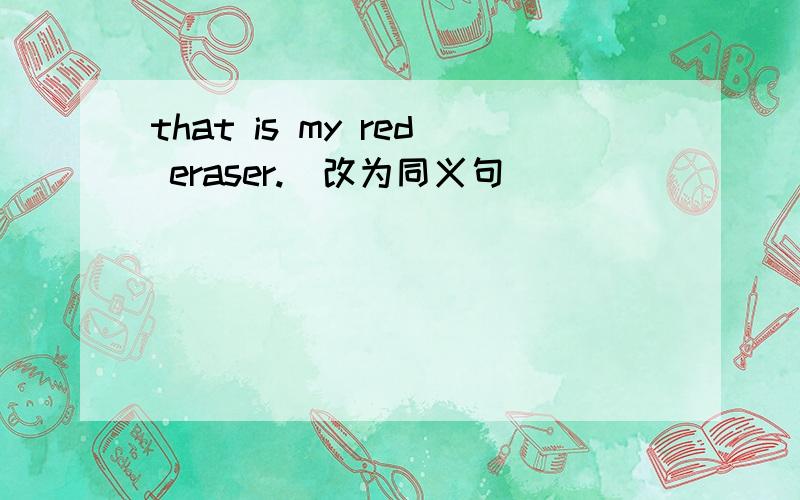 that is my red eraser.(改为同义句）