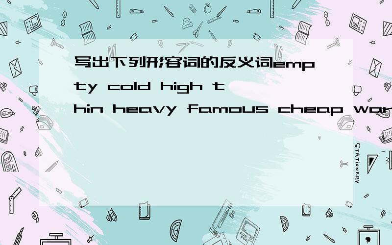 写出下列形容词的反义词empty cold high thin heavy famous cheap warm worse fair dry poor clever easy bright late same dirty loud difficult