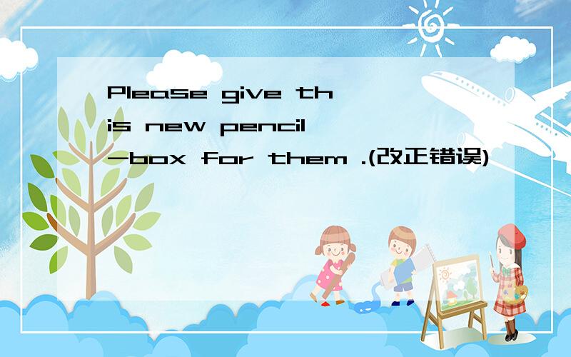 Please give this new pencil -box for them .(改正错误)