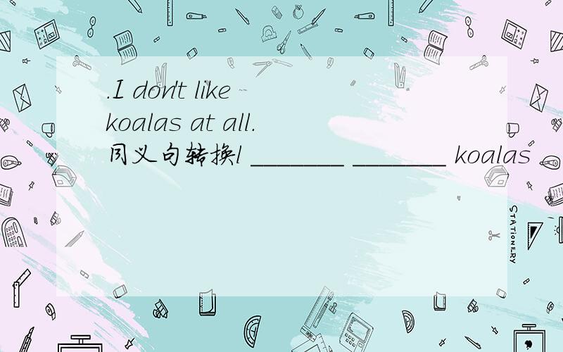 .I don't like koalas at all.同义句转换l _______ _______ koalas