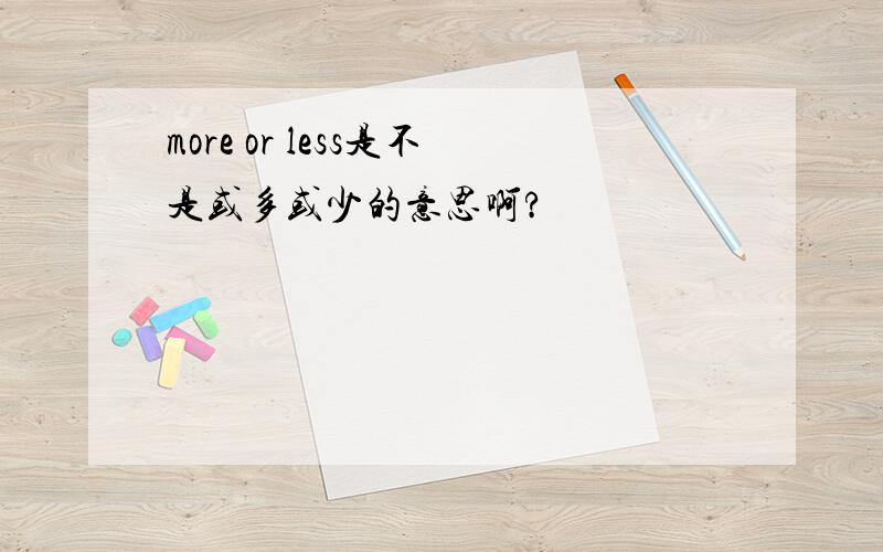 more or less是不是或多或少的意思啊?